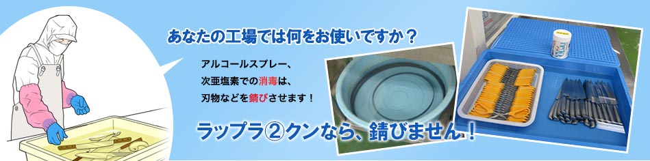 あなたの工場では何をお使いですか?アルコールスプレー、次亜塩素での消毒は刃物などを錆びさせます!ラップラ2クンなら錆びません!