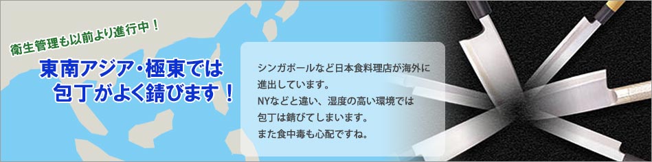 衛生管理も以前より進行中!東南アジア・極東では包丁がよく錆びます!シンガポールなど日本食料理店が海外に進出しています。NYなどと違い、湿度の高い環境では包丁は錆びてしまいます。また食中毒も心配ですね。